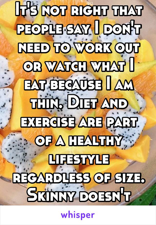 It's not right that people say I don't need to work out or watch what I eat because I am thin. Diet and exercise are part of a healthy lifestyle regardless of size. Skinny doesn't mean healthy.