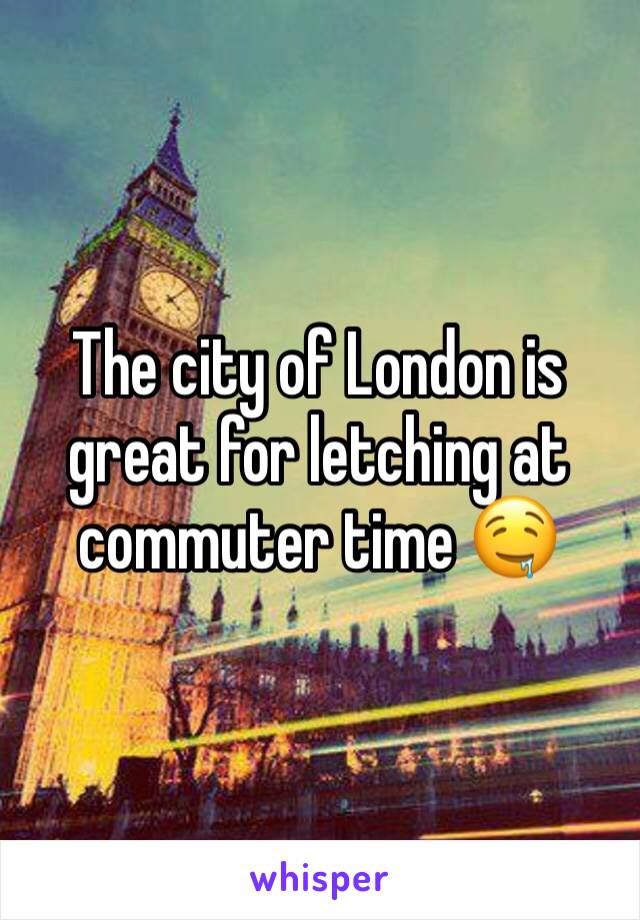 The city of London is great for letching at commuter time 🤤