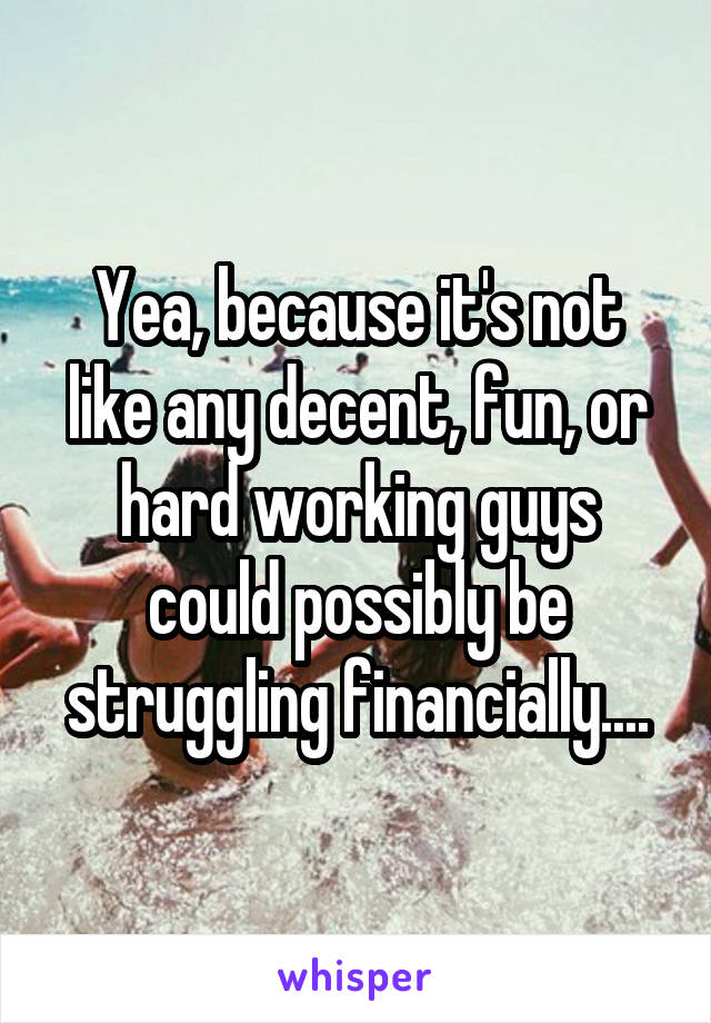 Yea, because it's not like any decent, fun, or hard working guys could possibly be struggling financially....