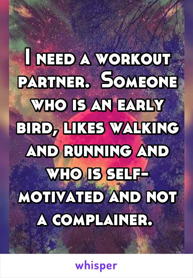 I need a workout partner.  Someone who is an early bird, likes walking and running and who is self- motivated and not a complainer. 