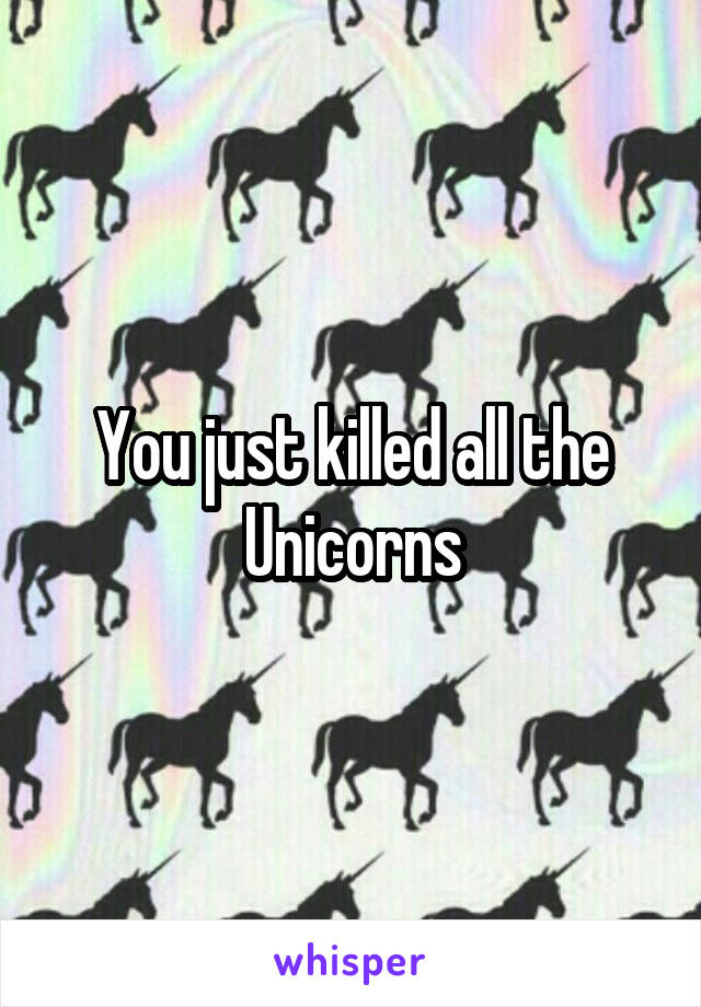 You just killed all the Unicorns