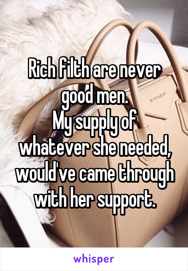 Rich filth are never good men.
My supply of whatever she needed, would've came through with her support.