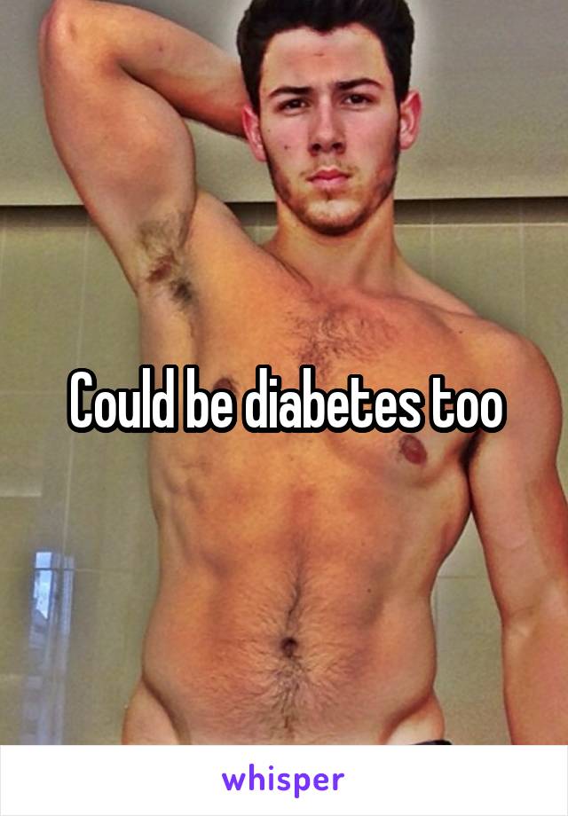 Could be diabetes too