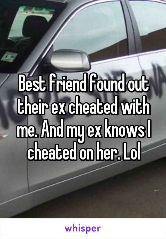 Best friend found out their ex cheated with me. And my ex knows I cheated on her. Lol