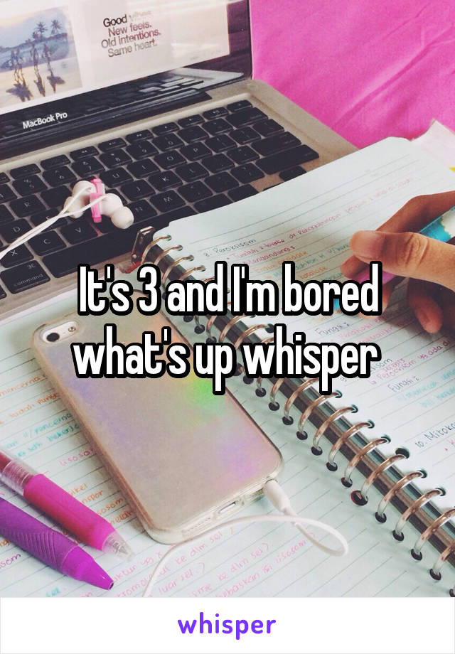 It's 3 and I'm bored what's up whisper 