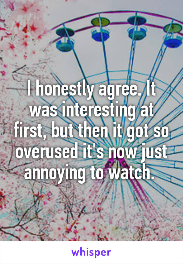 I honestly agree. It was interesting at first, but then it got so overused it's now just annoying to watch. 