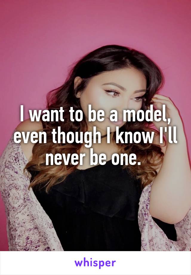 I want to be a model, even though I know I'll never be one. 