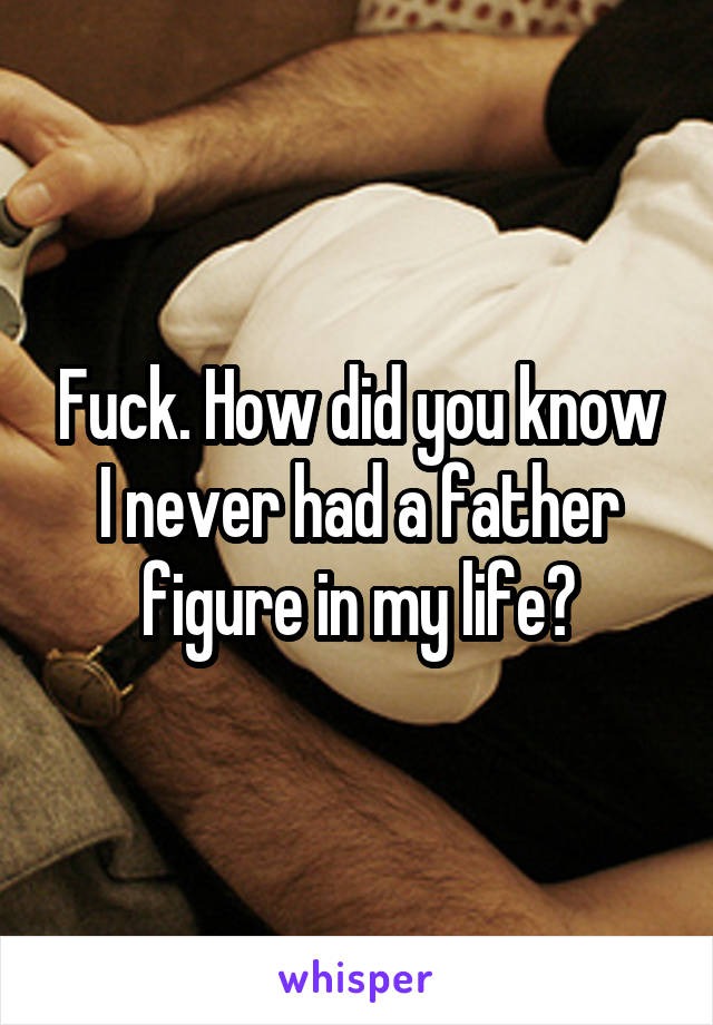 Fuck. How did you know I never had a father figure in my life?