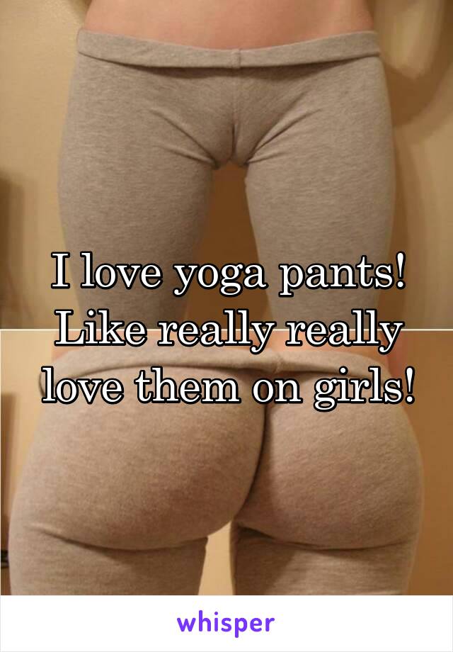 I love yoga pants! Like really really love them on girls!