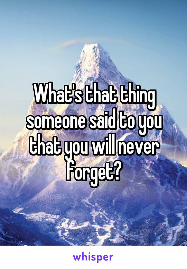 What's that thing someone said to you that you will never forget?