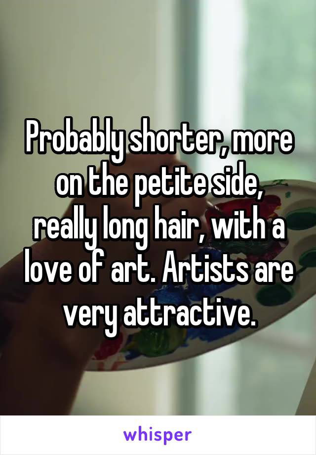 Probably shorter, more on the petite side, really long hair, with a love of art. Artists are very attractive.