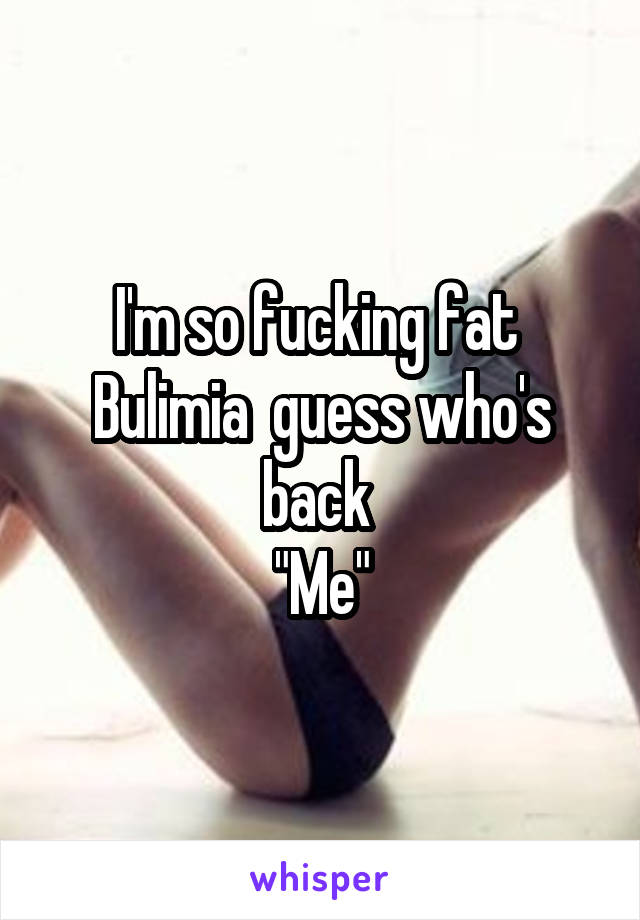 I'm so fucking fat 
Bulimia  guess who's back 
"Me"