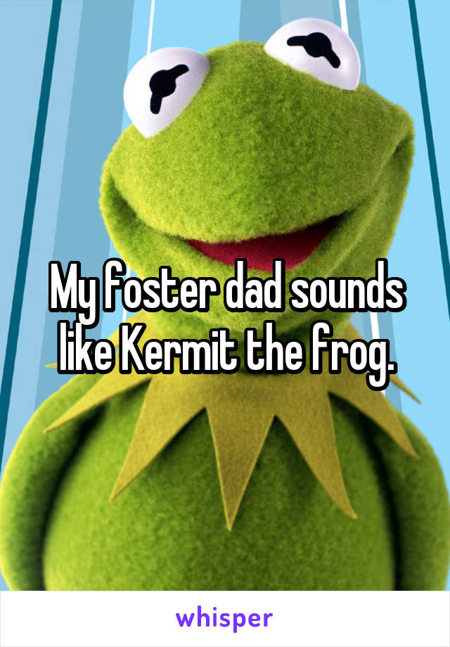 My foster dad sounds like Kermit the frog.