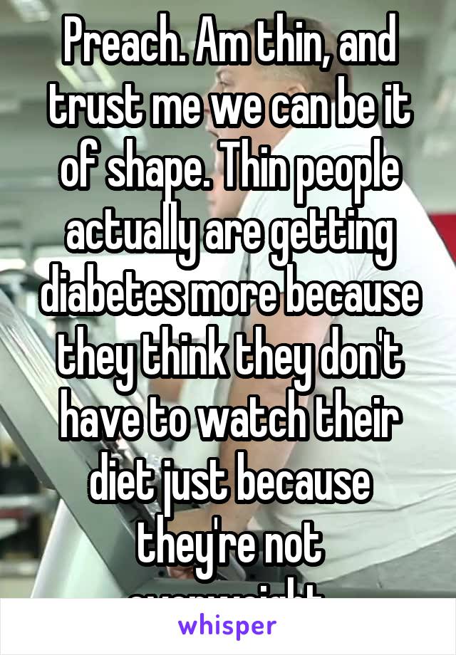 Preach. Am thin, and trust me we can be it of shape. Thin people actually are getting diabetes more because they think they don't have to watch their diet just because they're not overweight.