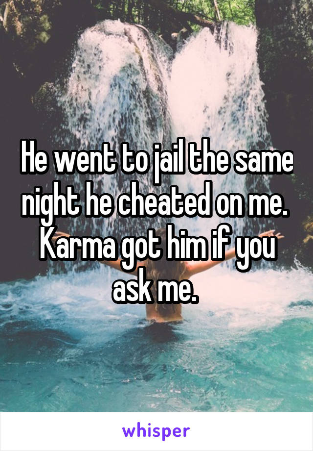 He went to jail the same night he cheated on me. 
Karma got him if you ask me. 