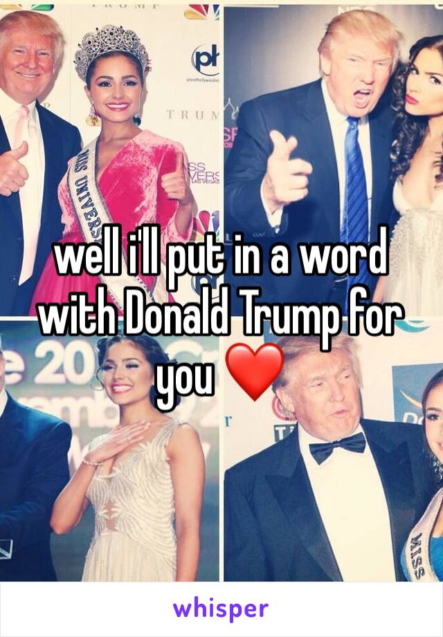 well i'll put in a word with Donald Trump for you ❤️