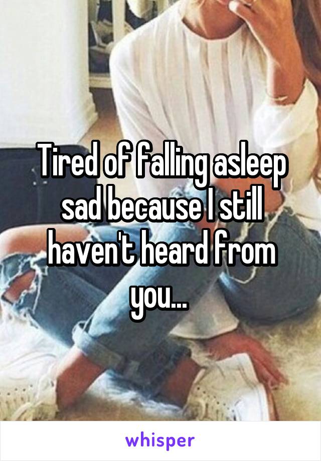 Tired of falling asleep sad because I still haven't heard from you... 