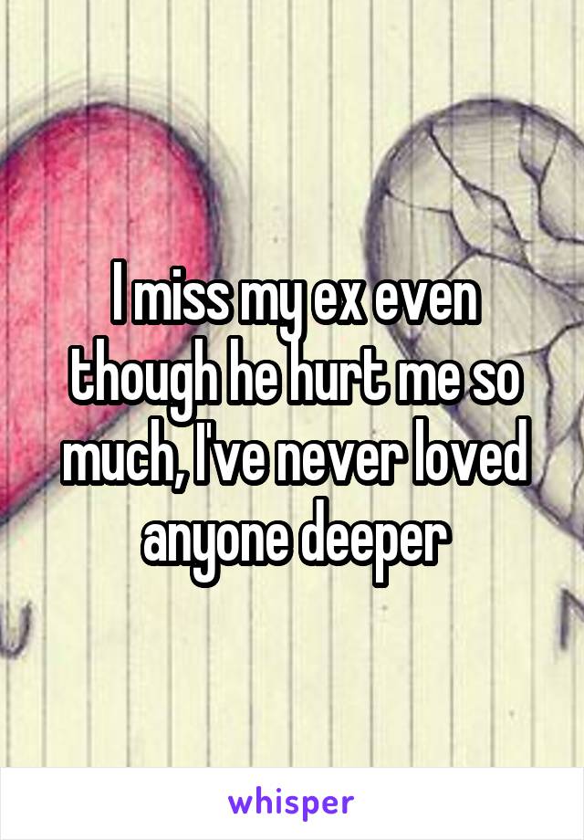 I miss my ex even though he hurt me so much, I've never loved anyone deeper