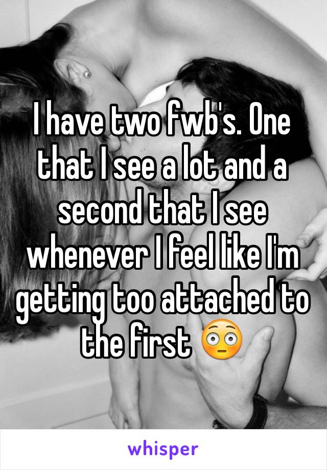 I have two fwb's. One that I see a lot and a second that I see whenever I feel like I'm getting too attached to the first 😳