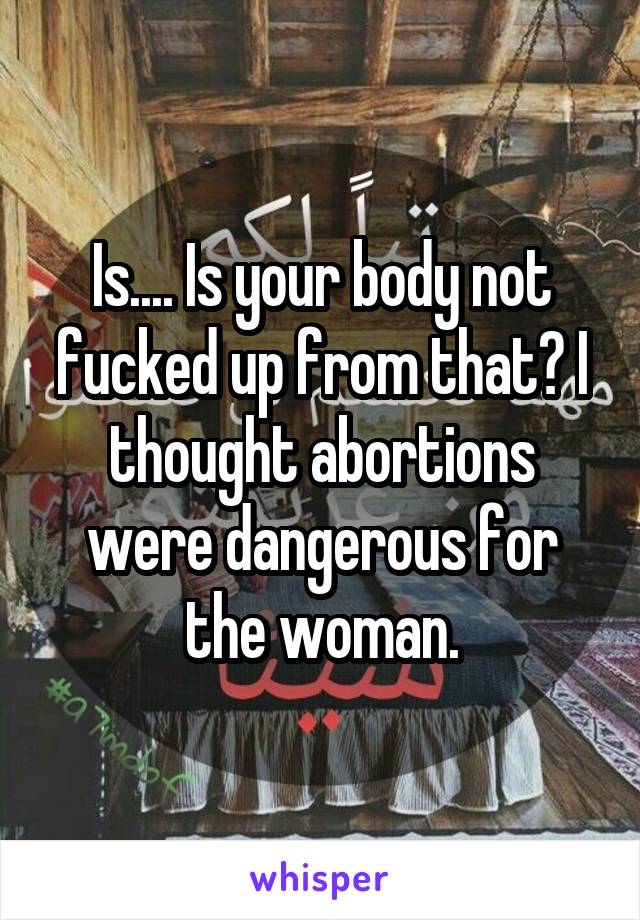 Is.... Is your body not fucked up from that? I thought abortions were dangerous for the woman.