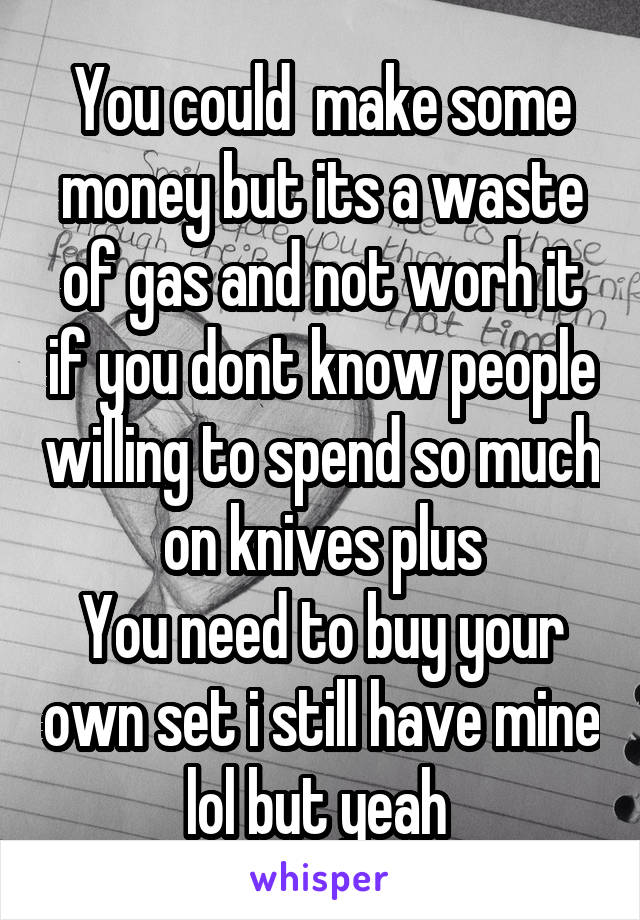 You could  make some money but its a waste of gas and not worh it if you dont know people willing to spend so much on knives plus
You need to buy your own set i still have mine lol but yeah 