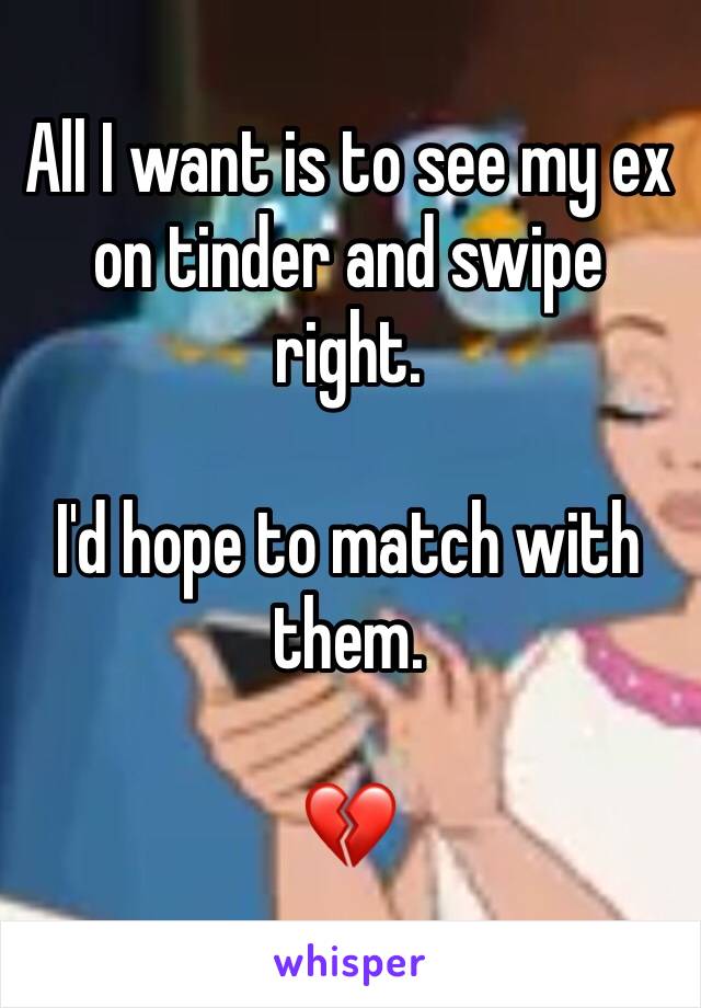 All I want is to see my ex on tinder and swipe right. 

I'd hope to match with them. 

💔