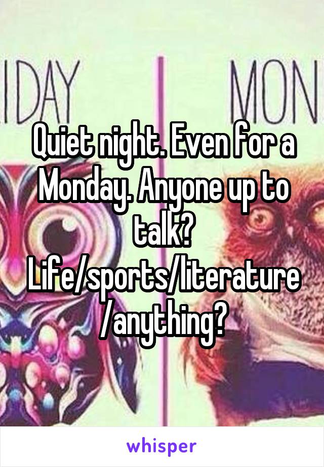 Quiet night. Even for a Monday. Anyone up to talk? Life/sports/literature/anything?