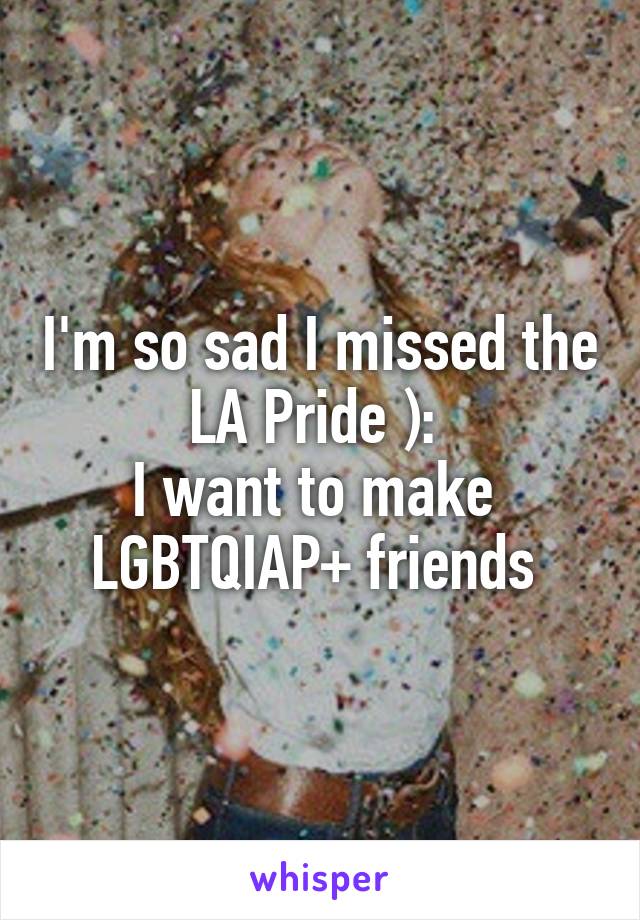 I'm so sad I missed the LA Pride ): 
I want to make  LGBTQIAP+ friends 