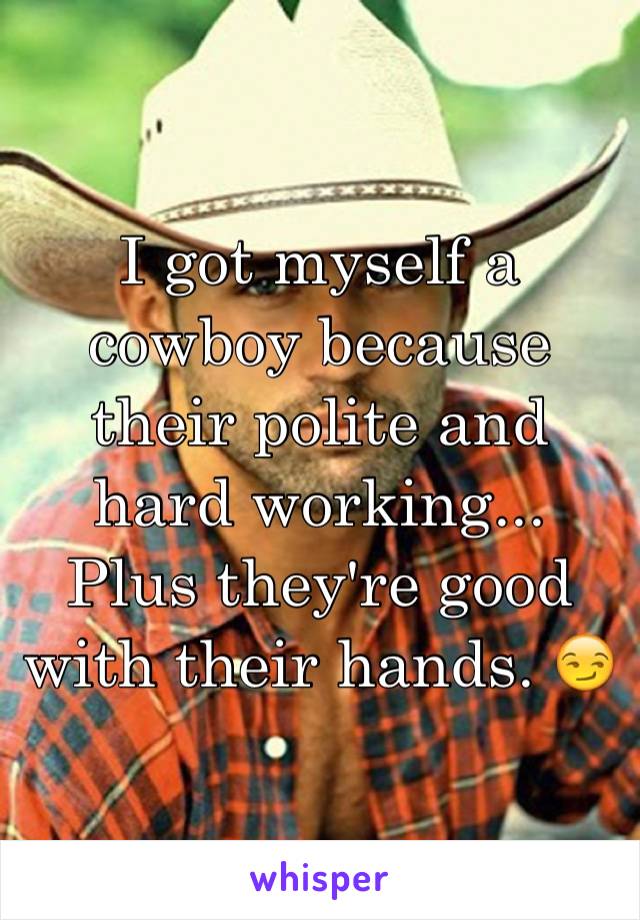 I got myself a cowboy because their polite and hard working... Plus they're good with their hands. 😏