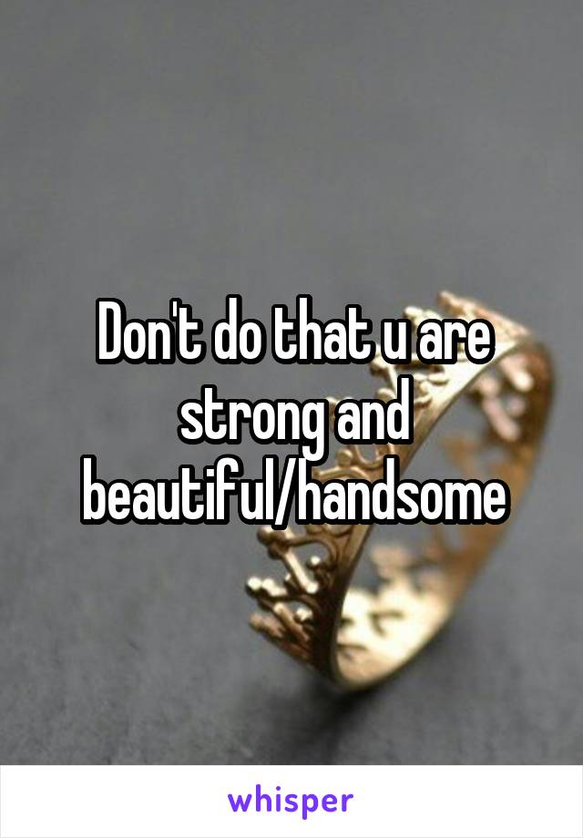 Don't do that u are strong and beautiful/handsome