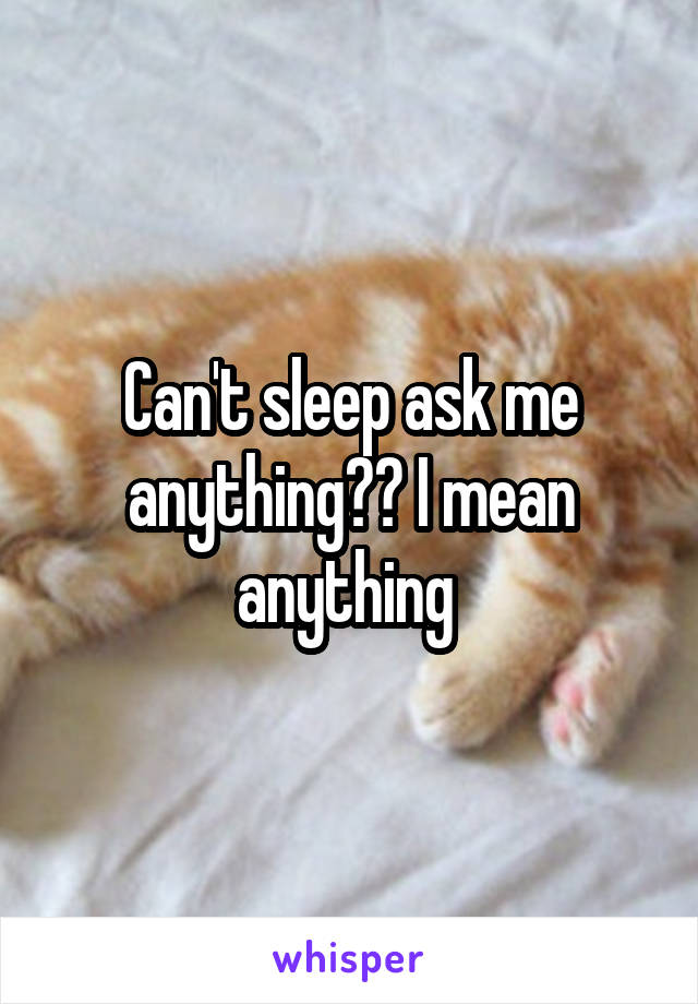 Can't sleep ask me anything?? I mean anything 