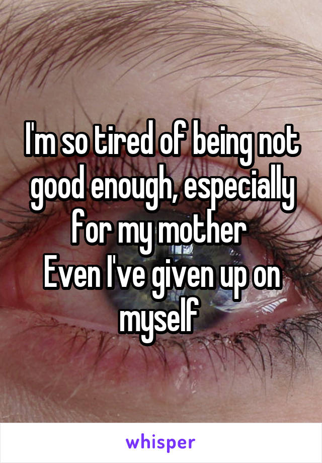 I'm so tired of being not good enough, especially for my mother 
Even I've given up on myself 