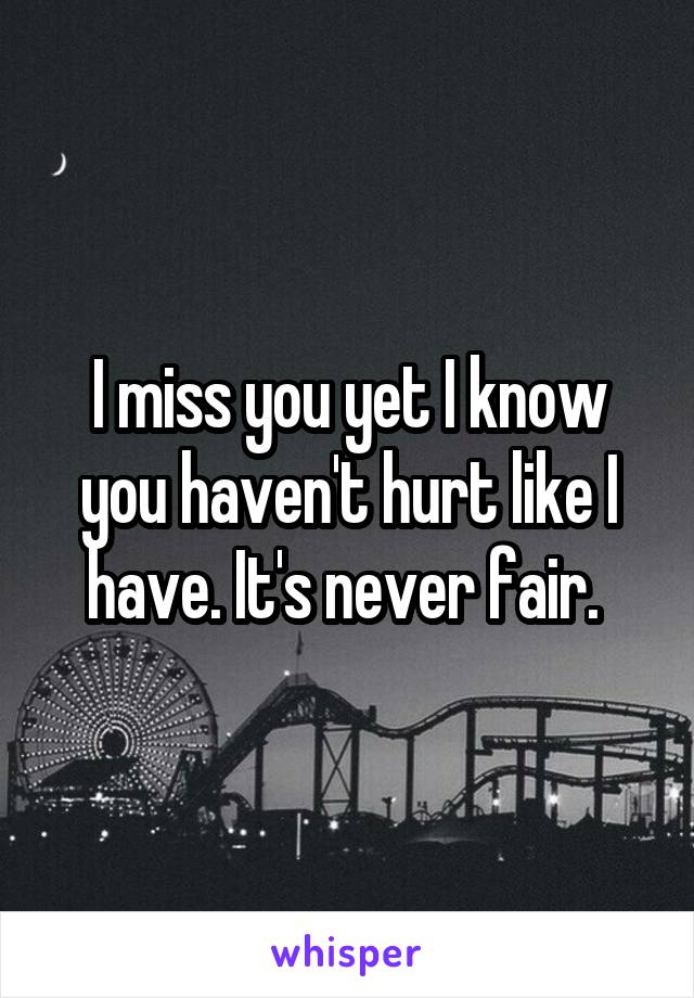 I miss you yet I know you haven't hurt like I have. It's never fair. 