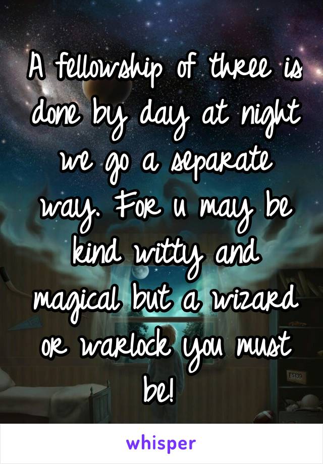 A fellowship of three is done by day at night we go a separate way. For u may be kind witty and magical but a wizard or warlock you must be! 