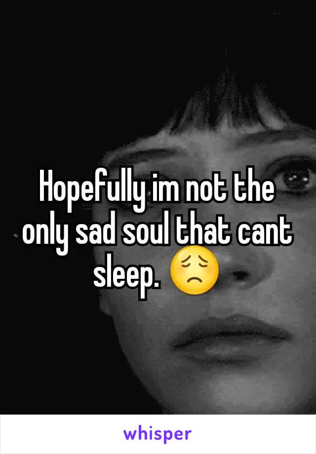 Hopefully im not the only sad soul that cant sleep. 😟