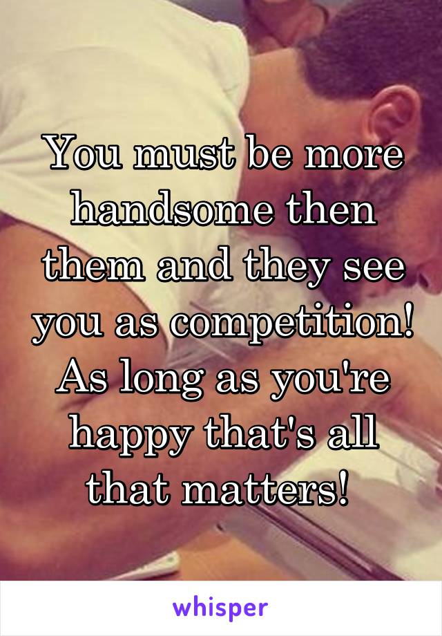 You must be more handsome then them and they see you as competition! As long as you're happy that's all that matters! 