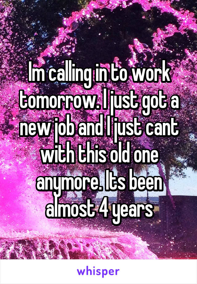 Im calling in to work tomorrow. I just got a new job and I just cant with this old one anymore. Its been almost 4 years