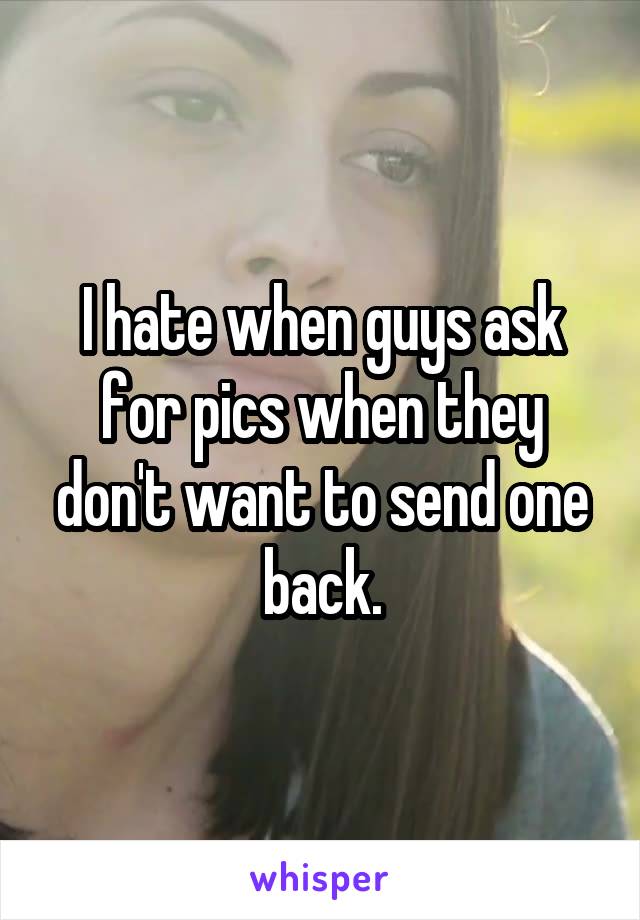 I hate when guys ask for pics when they don't want to send one back.