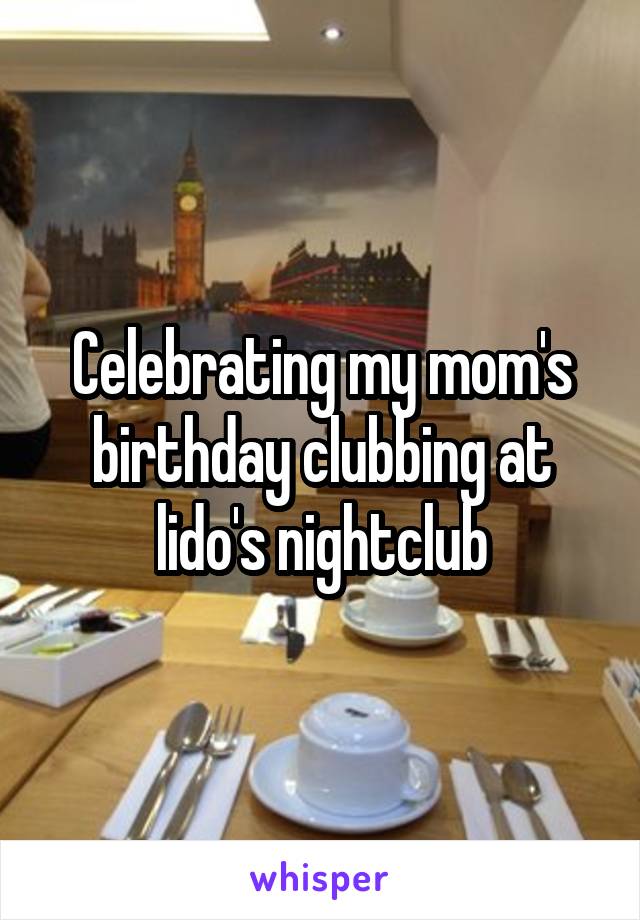 Celebrating my mom's birthday clubbing at lido's nightclub