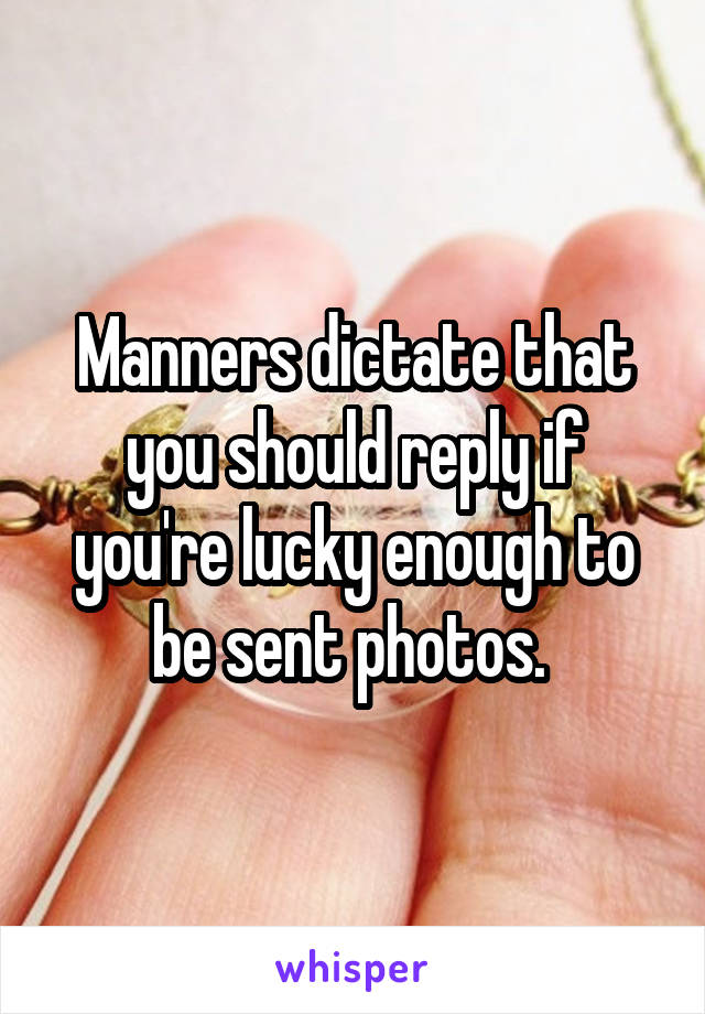 Manners dictate that you should reply if you're lucky enough to be sent photos. 