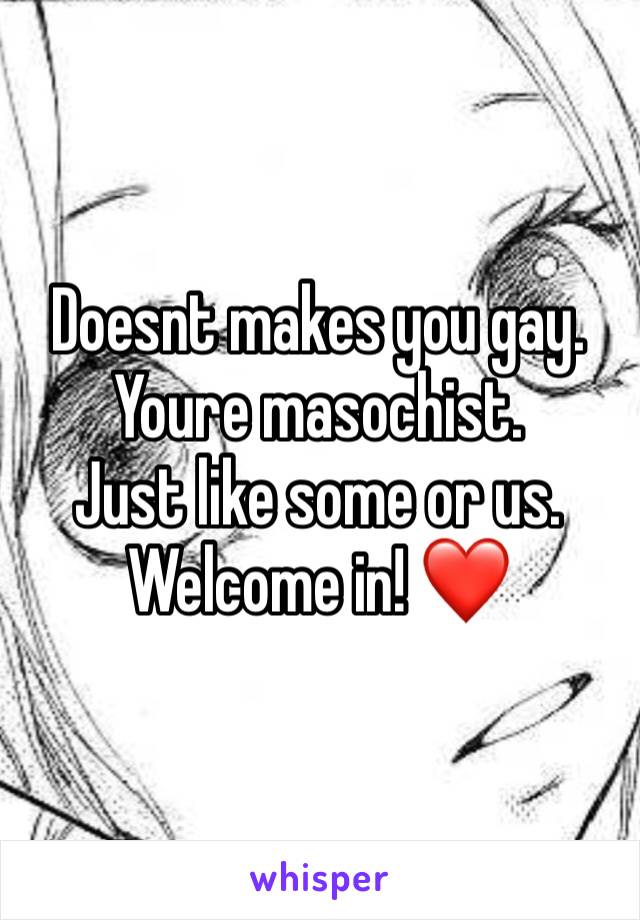 Doesnt makes you gay. 
Youre masochist. 
Just like some or us. 
Welcome in! ❤️