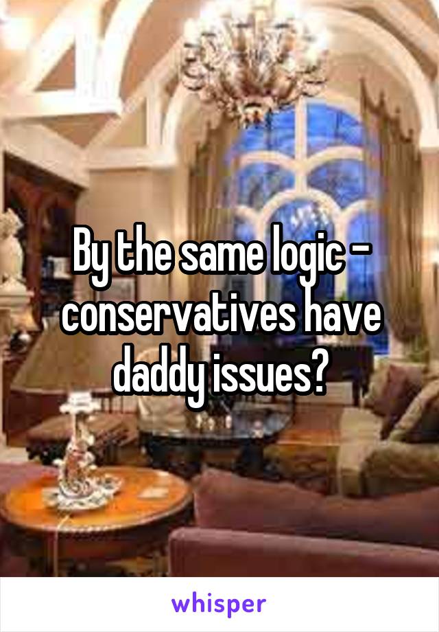 By the same logic - conservatives have daddy issues?