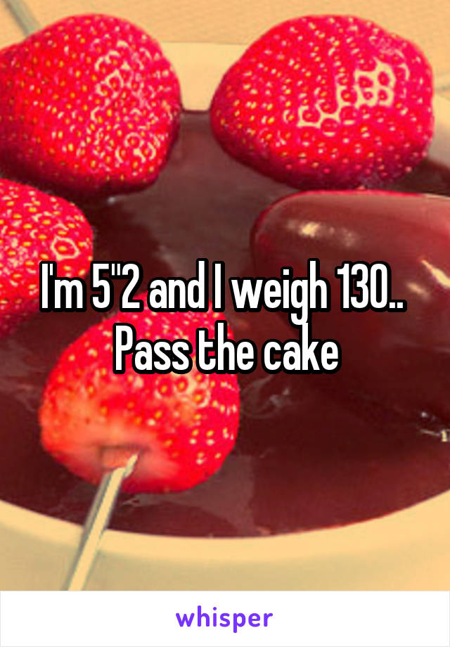 I'm 5"2 and I weigh 130.. 
Pass the cake