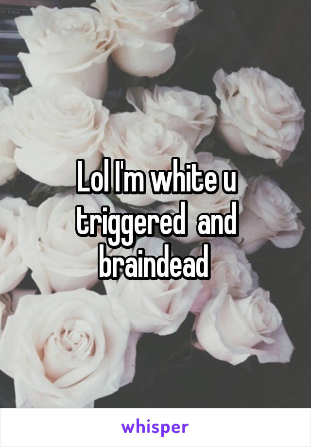 Lol I'm white u triggered  and braindead 