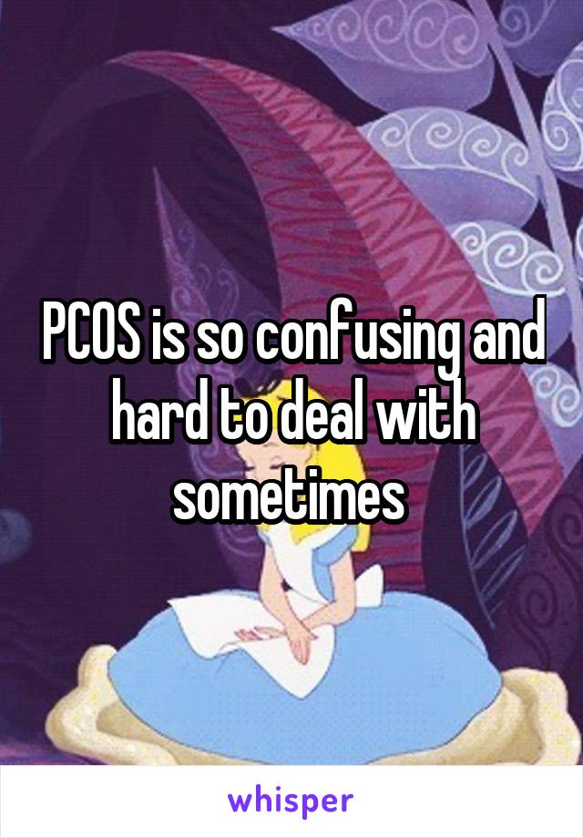 PCOS is so confusing and hard to deal with sometimes 