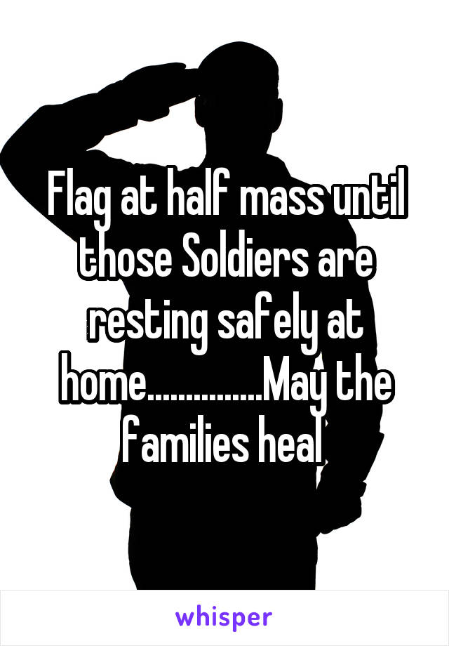 Flag at half mass until those Soldiers are resting safely at home...............May the families heal 