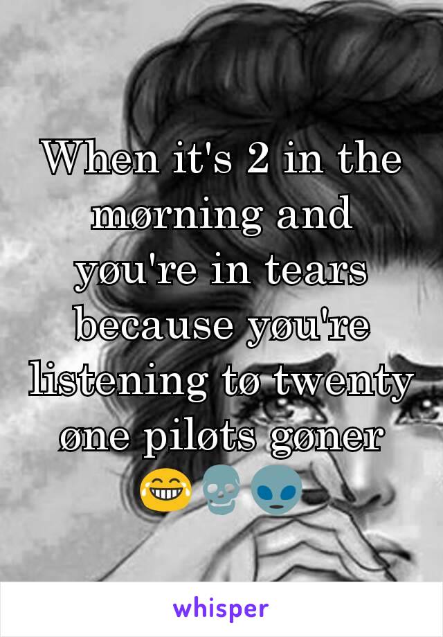 When it's 2 in the mørning and yøu're in tears because yøu're listening tø twenty øne piløts gøner 😂💀👽