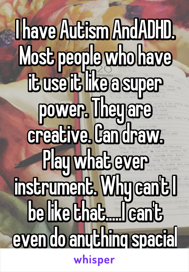 I have Autism AndADHD.
Most people who have it use it like a super power. They are creative. Can draw. Play what ever instrument. Why can't I be like that.....I can't even do anything spacial