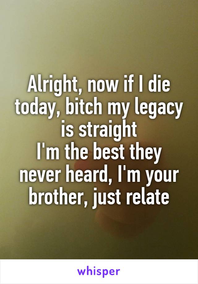 Alright, now if I die today, bitch my legacy is straight
I'm the best they never heard, I'm your brother, just relate