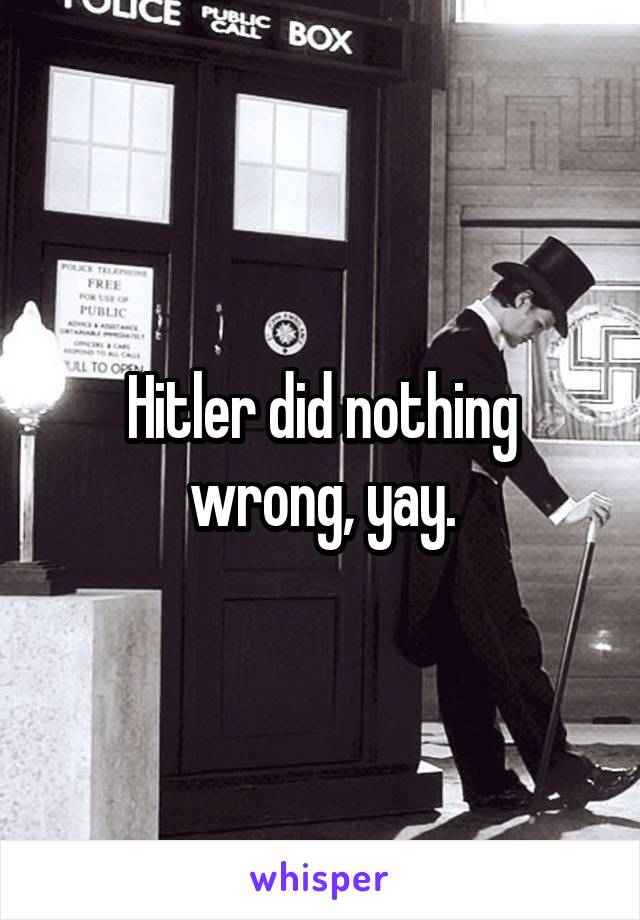 Hitler did nothing wrong, yay.